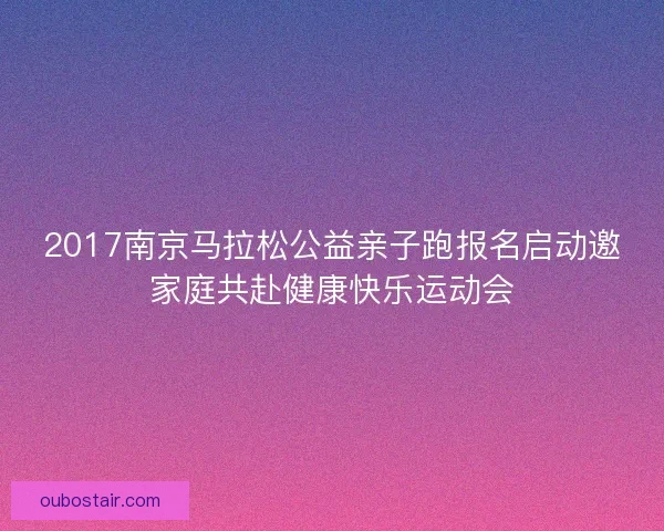 2017南京马拉松公益亲子跑报名启动邀家庭共赴健康快乐运动会