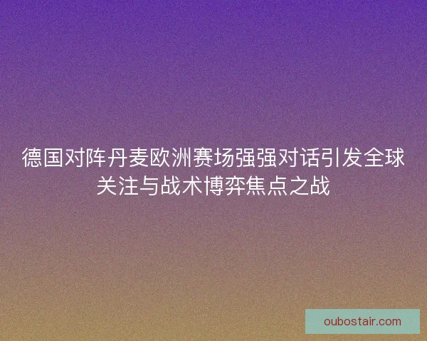 德国对阵丹麦欧洲赛场强强对话引发全球关注与战术博弈焦点之战