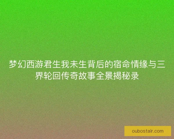 梦幻西游君生我未生背后的宿命情缘与三界轮回传奇故事全景揭秘录