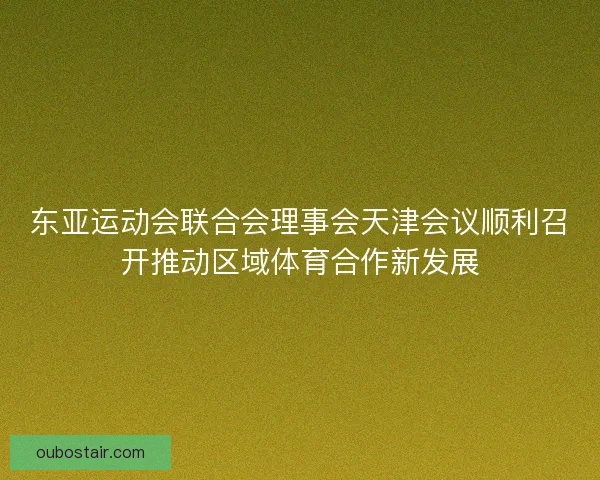 东亚运动会联合会理事会天津会议顺利召开推动区域体育合作新发展