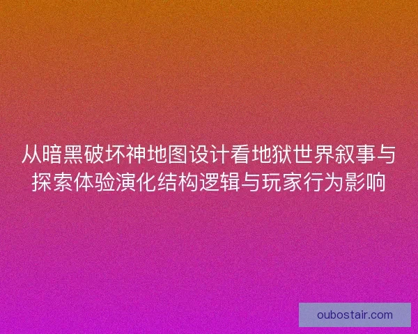 从暗黑破坏神地图设计看地狱世界叙事与探索体验演化结构逻辑与玩家行为影响