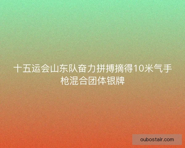 十五运会山东队奋力拼搏摘得10米气手枪混合团体银牌