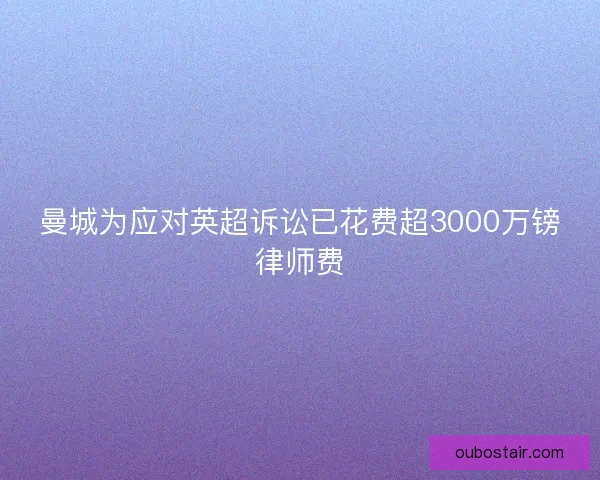 曼城为应对英超诉讼已花费超3000万镑律师费